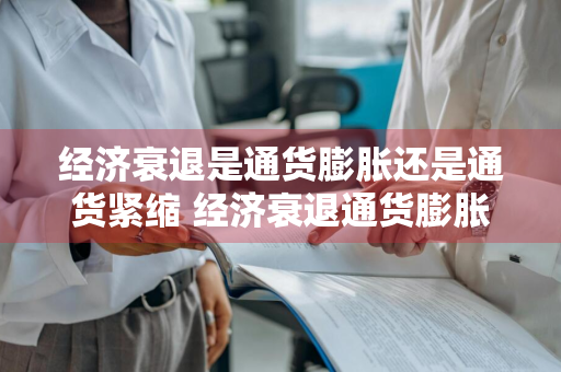 经济衰退是通货膨胀还是通货紧缩 经济衰退通货膨胀率下降吗