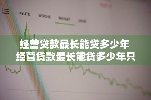 经营贷款最长能贷多少年 经营贷款最长能贷多少年只还利息