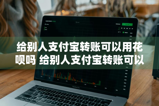 给别人支付宝转账可以用花呗吗 给别人支付宝转账可以用花呗吗安全吗