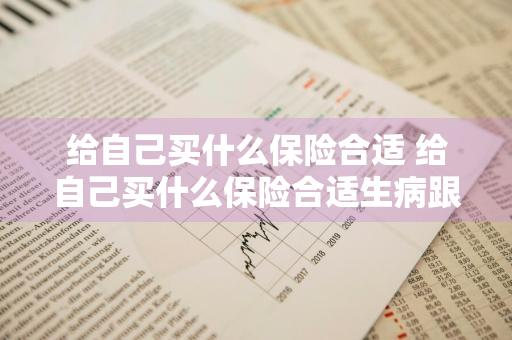 给自己买什么保险合适 给自己买什么保险合适生病跟意外还有没法增加收入