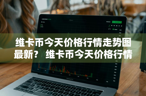 维卡币今天价格行情走势图最新？ 维卡币今天价格行情走势图最新消息