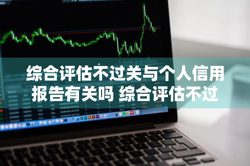综合评估不过关与个人信用报告有关吗 综合评估不过关与个人信用报告有关吗