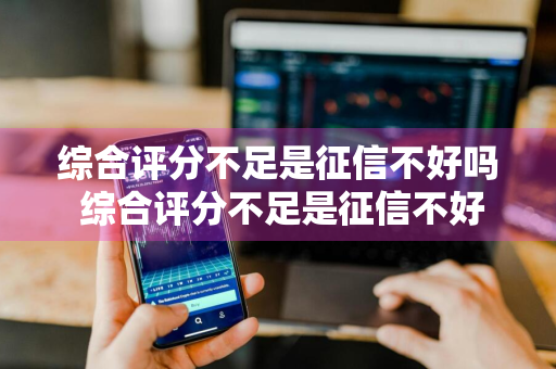 综合评分不足是征信不好吗 综合评分不足是征信不好吗网贷