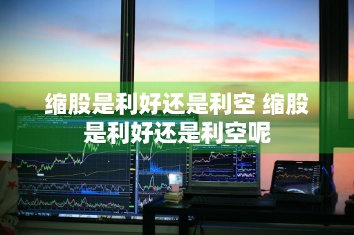 缩股是利好还是利空 缩股是利好还是利空呢
