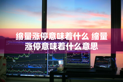 缩量涨停意味着什么 缩量涨停意味着什么意思