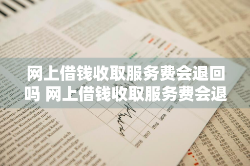 网上借钱收取服务费会退回吗 网上借钱收取服务费会退回吗安全吗