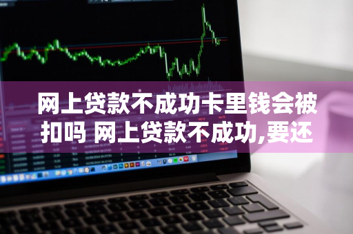 网上贷款不成功卡里钱会被扣吗 网上贷款不成功,要还款吗?