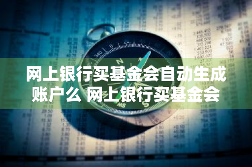 网上银行买基金会自动生成账户么 网上银行买基金会自动生成账户么吗