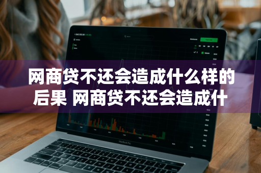 网商贷不还会造成什么样的后果 网商贷不还会造成什么样的后果支付宝