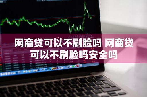 网商贷可以不刷脸吗 网商贷可以不刷脸吗安全吗