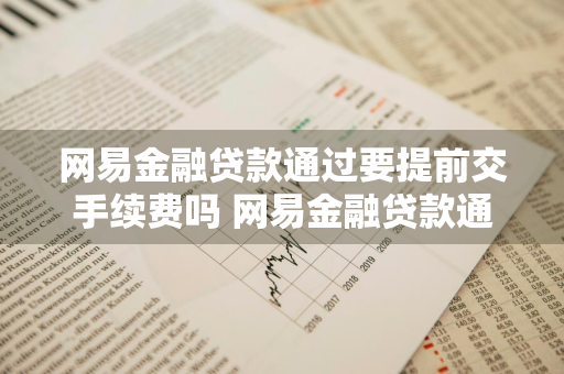 网易金融贷款通过要提前交手续费吗 网易金融贷款通过要提前交手续费吗安全吗
