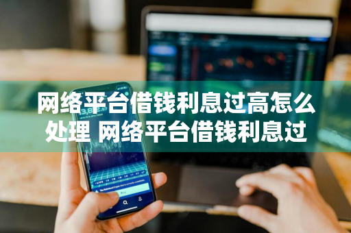 网络平台借钱利息过高怎么处理 网络平台借钱利息过高怎么处理呢