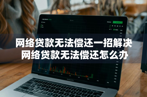 网络贷款无法偿还一招解决 网络贷款无法偿还怎么办