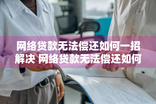 网络贷款无法偿还如何一招解决 网络贷款无法偿还如何一招解决呢