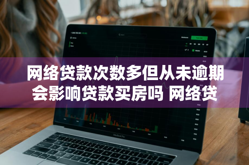 网络贷款次数多但从未逾期会影响贷款买房吗 网络贷款次数多但从未逾期会影响贷款买房吗