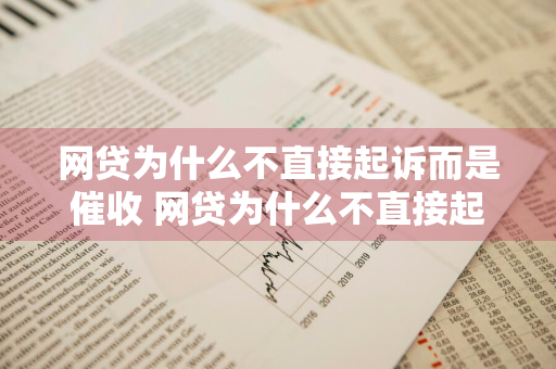 网贷为什么不直接起诉而是催收 网贷为什么不直接起诉而是催收呢