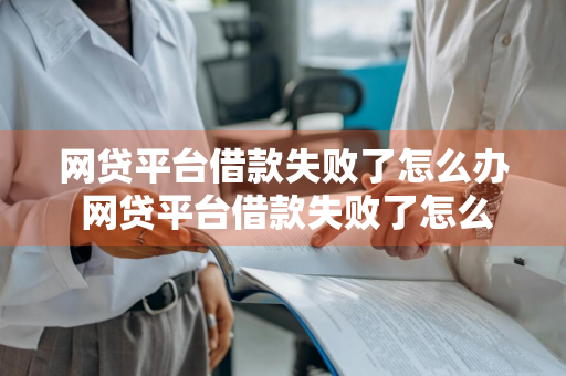 网贷平台借款失败了怎么办 网贷平台借款失败了怎么办呢