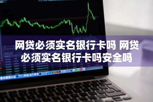 网贷必须实名银行卡吗 网贷必须实名银行卡吗安全吗