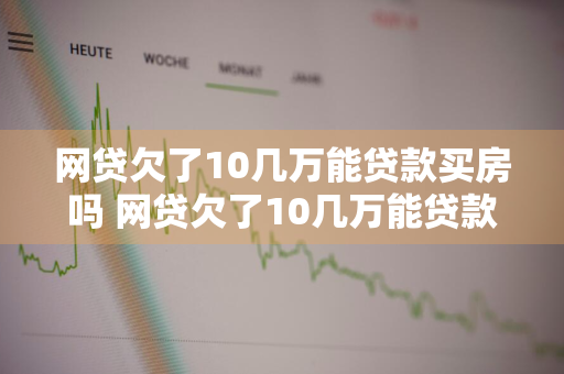 网贷欠了10几万能贷款买房吗 网贷欠了10几万能贷款买房吗知乎