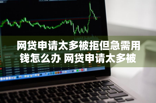 网贷申请太多被拒但急需用钱怎么办 网贷申请太多被拒但急需用钱怎么办?