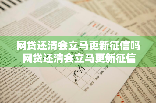 网贷还清会立马更新征信吗 网贷还清会立马更新征信吗知乎