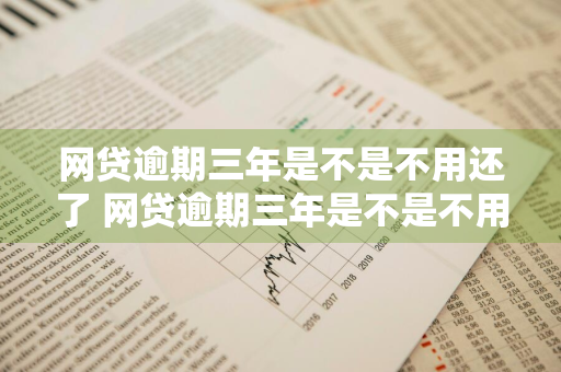 网贷逾期三年是不是不用还了 网贷逾期三年是不是不用还了呢