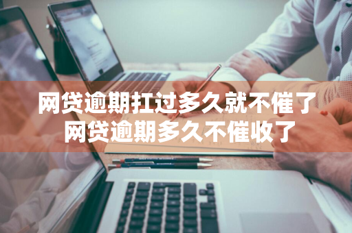 网贷逾期扛过多久就不催了 网贷逾期多久不催收了