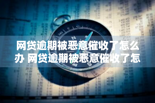 网贷逾期被恶意催收了怎么办 网贷逾期被恶意催收了怎么办呢