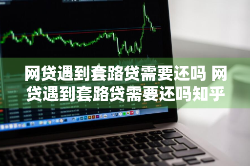 网贷遇到套路贷需要还吗 网贷遇到套路贷需要还吗知乎