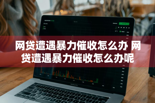 网贷遭遇暴力催收怎么办 网贷遭遇暴力催收怎么办呢
