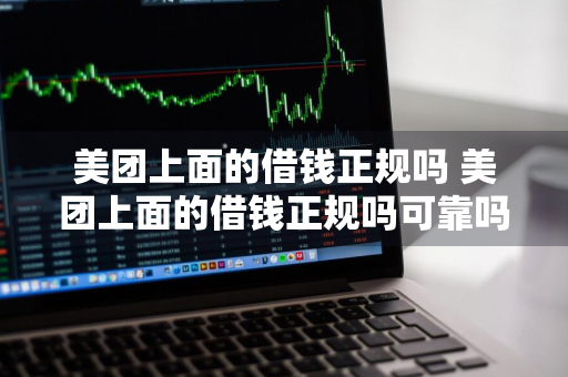 美团上面的借钱正规吗 美团上面的借钱正规吗可靠吗