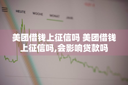 美团借钱上征信吗 美团借钱上征信吗,会影响贷款吗