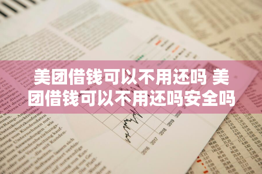 美团借钱可以不用还吗 美团借钱可以不用还吗安全吗
