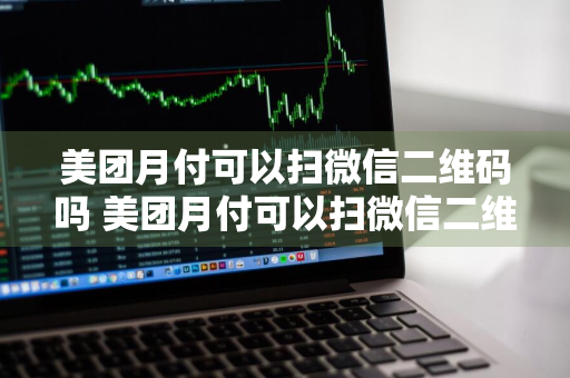 美团月付可以扫微信二维码吗 美团月付可以扫微信二维码吗?
