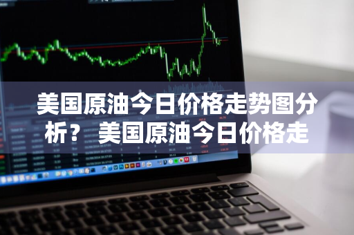 美国原油今日价格走势图分析？ 美国原油今日价格走势图分析最新
