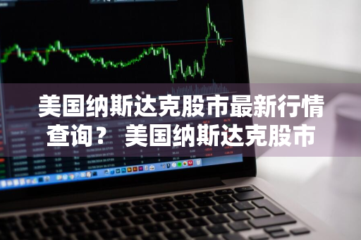 美国纳斯达克股市最新行情查询？ 美国纳斯达克股市最新行情查询表