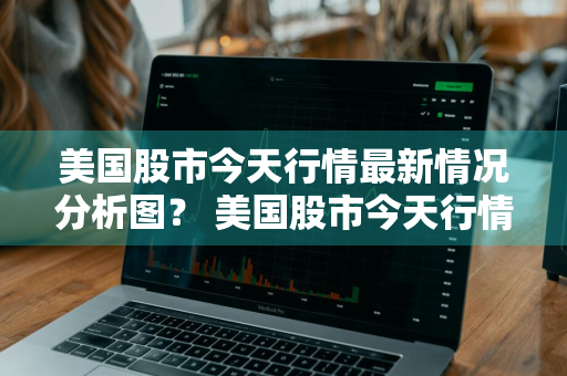 美国股市今天行情最新情况分析图？ 美国股市今天行情最新情况分析图表