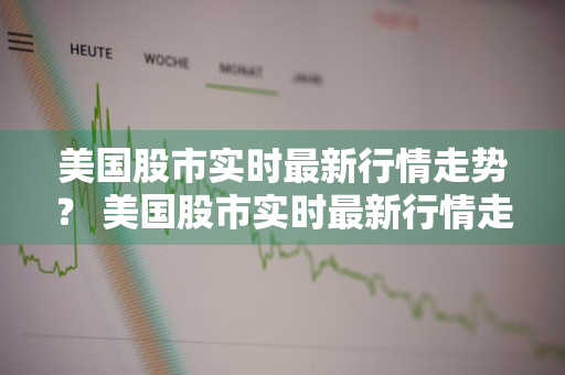 美国股市实时最新行情走势？ 美国股市实时最新行情走势