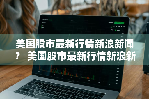 美国股市最新行情新浪新闻？ 美国股市最新行情新浪新闻网