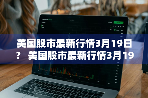 美国股市最新行情3月19日？ 美国股市最新行情3月19日走势