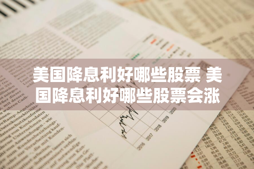美国降息利好哪些股票 美国降息利好哪些股票会涨