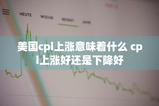 美国cpi上涨意味着什么 cpi上涨好还是下降好
