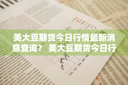美大豆期货今日行情最新消息查询？ 美大豆期货今日行情最新消息查询电话