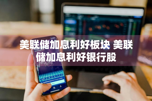 美联储加息利好板块 美联储加息利好银行股