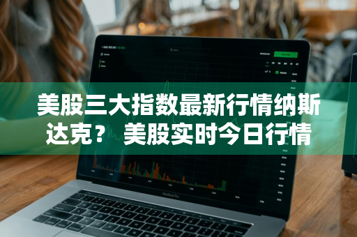 美股三大指数最新行情纳斯达克？ 美股实时今日行情