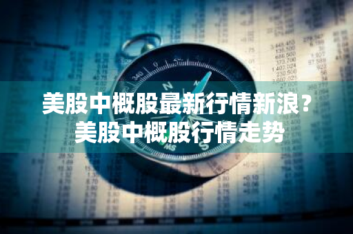 美股中概股最新行情新浪？ 美股中概股行情走势