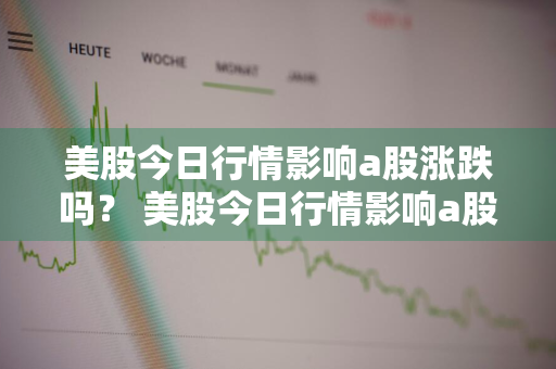 美股今日行情影响a股涨跌吗？ 美股今日行情影响a股涨跌吗知乎