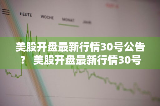 美股开盘最新行情30号公告？ 美股开盘最新行情30号公告视频