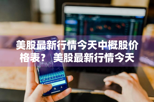 美股最新行情今天中概股价格表？ 美股最新行情今天中概股价格表图