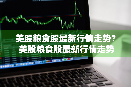美股粮食股最新行情走势？ 美股粮食股最新行情走势图